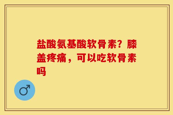 盐酸氨基酸软骨素？膝盖疼痛，可以吃软骨素吗