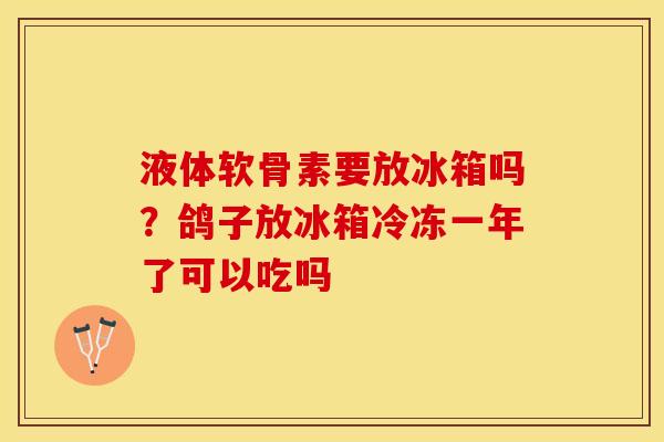 液体软骨素要放冰箱吗？鸽子放冰箱冷冻一年了可以吃吗