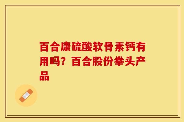 百合康硫酸软骨素钙有用吗？百合股份拳头产品