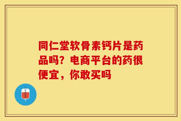 同仁堂软骨素钙片是药品吗？电商平台的药很便宜，你敢买吗