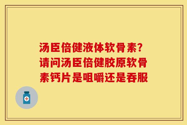 汤臣倍健液体软骨素？请问汤臣倍健胶原软骨素钙片是咀嚼还是吞服