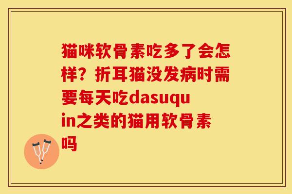 猫咪软骨素吃多了会怎样？折耳猫没发病时需要每天吃dasuquin之类的猫用软骨素吗