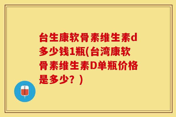 台生康软骨素维生素d多少钱1瓶(台湾康软骨素维生素D单瓶价格是多少？)