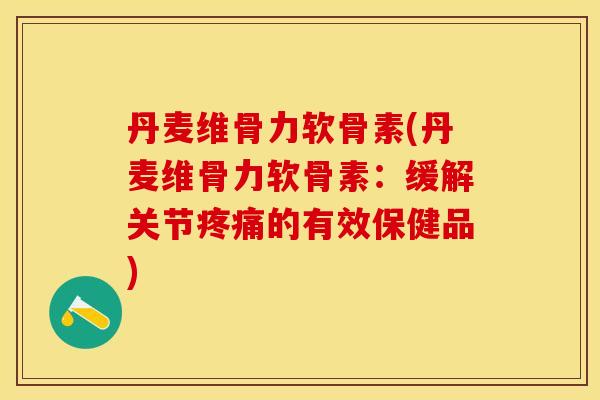 丹麦维骨力软骨素(丹麦维骨力软骨素：缓解关节疼痛的有效保健品)
