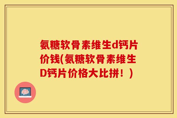 氨糖软骨素维生d钙片价钱(氨糖软骨素维生D钙片价格大比拼！)