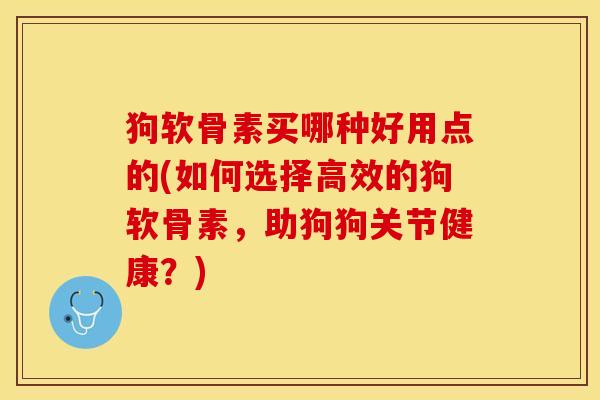 狗软骨素买哪种好用点的(如何选择高效的狗软骨素,助狗狗关节健康?) 狗软骨素买哪种好用点的(如何选择高效的狗软骨素,助狗狗关节健康?)