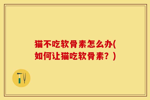 猫不吃软骨素怎么办(如何让猫吃软骨素？)