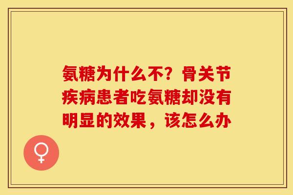 氨糖为什么不?骨关节患者吃氨糖却没有明显的效果,该怎么办 氨糖为什么不?骨关节患者吃氨糖却没有明显的效果,该怎么办