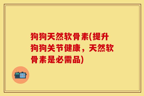 狗狗天然软骨素(提升狗狗关节健康，天然软骨素是必需品)