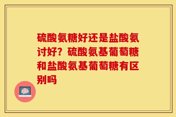 硫酸氨糖好还是盐酸氨讨好？硫酸氨基葡萄糖和盐酸氨基葡萄糖有区别吗