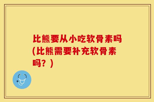 比熊要从小吃软骨素吗(比熊需要补充软骨素吗?) 比熊要从小吃软骨素吗(比熊需要补充软骨素吗?)