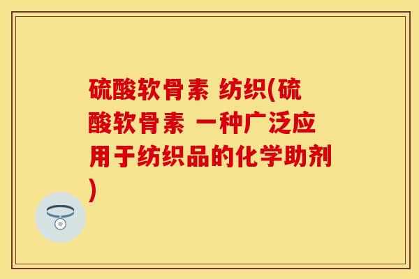 硫酸软骨素 纺织(硫酸软骨素 一种广泛应用于纺织品的化学助剂)