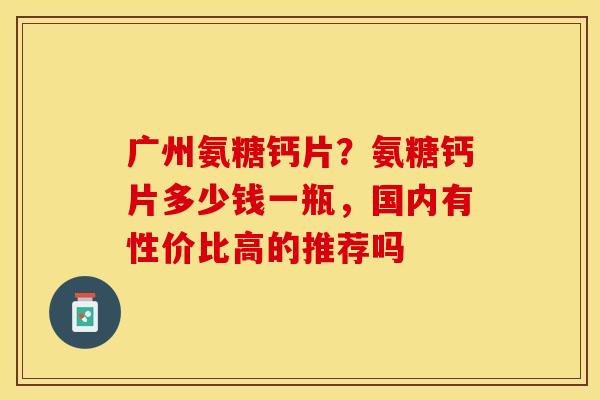 广州氨糖钙片？氨糖钙片多少钱一瓶，国内有性价比高的推荐吗