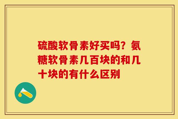 硫酸软骨素好买吗？氨糖软骨素几百块的和几十块的有什么区别