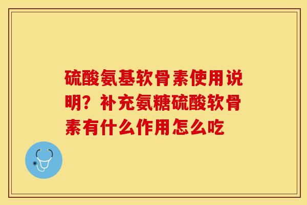 硫酸氨基软骨素使用说明？补充氨糖硫酸软骨素有什么作用怎么吃