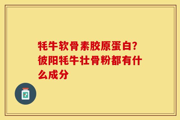 牦牛软骨素胶原蛋白？彼阳牦牛壮骨粉都有什么成分