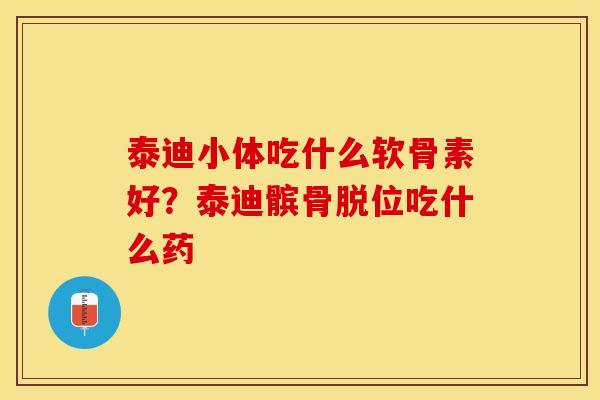 泰迪小体吃什么软骨素好？泰迪髌骨脱位吃什么药