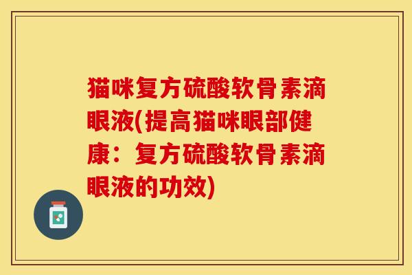 猫咪复方硫酸软骨素滴眼液(提高猫咪眼部健康：复方硫酸软骨素滴眼液的功效)