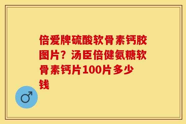 倍爱牌硫酸软骨素钙胶图片？汤臣倍健氨糖软骨素钙片100片多少钱