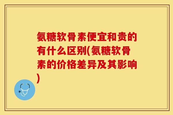 氨糖软骨素便宜和贵的有什么区别(氨糖软骨素的价格差异及其影响)