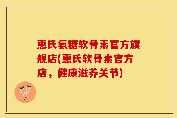 惠氏氨糖软骨素官方旗舰店(惠氏软骨素官方店，健康滋养关节)