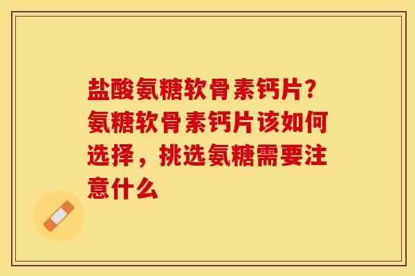 盐酸氨糖软骨素钙片？氨糖软骨素钙片该如何选择，挑选氨糖需要注意什么