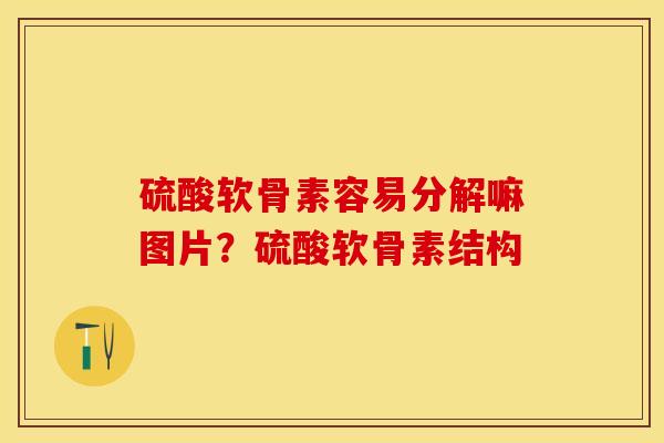 硫酸软骨素容易分解嘛图片？硫酸软骨素结构