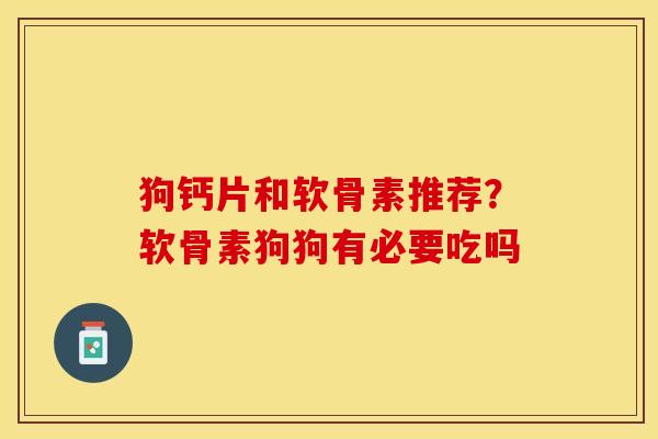 狗钙片和软骨素推荐?软骨素狗狗有必要吃吗 狗钙片和软骨素推荐?软骨素狗狗有必要吃吗