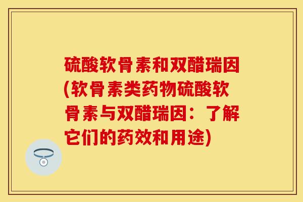 硫酸软骨素和双醋瑞因(软骨素类药物硫酸软骨素与双醋瑞因：了解它们的药效和用途)
