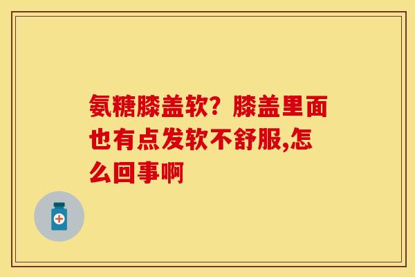 氨糖膝盖软?膝盖里面也有点发软不舒服,怎么回事啊 氨糖膝盖软?膝盖里面也有点发软不舒服,怎么回事啊
