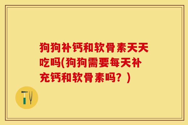 狗狗补钙和软骨素天天吃吗(狗狗需要每天补充钙和软骨素吗？)