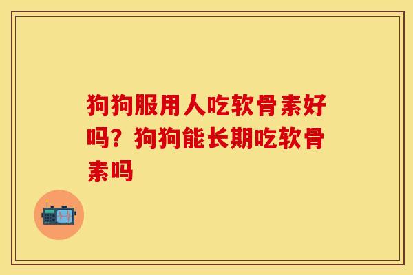 狗狗服用人吃软骨素好吗？狗狗能长期吃软骨素吗