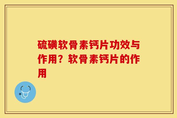 硫磺软骨素钙片功效与作用？软骨素钙片的作用