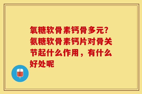 氧糖软骨素钙骨多元?氨糖软骨素钙片对骨关节起什么作用,有什么好处呢 氧糖软骨素钙骨多元?氨糖软骨素钙片对骨关节起什么作用,有什么好处呢