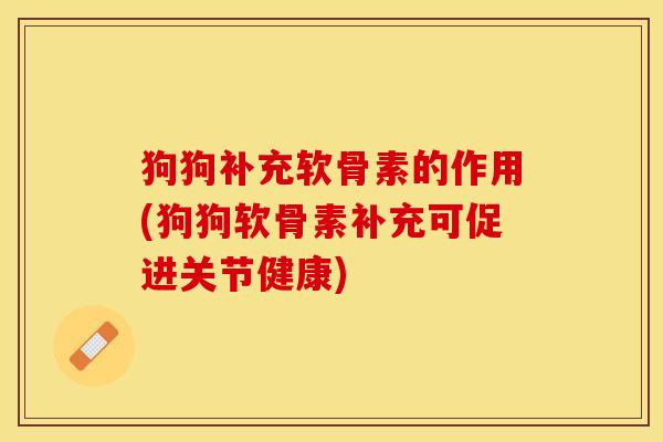 狗狗补充软骨素的作用(狗狗软骨素补充可促进关节健康) 狗狗补充软骨素的作用(狗狗软骨素补充可促进关节健康)