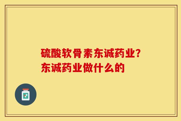硫酸软骨素东诚药业？东诚药业做什么的