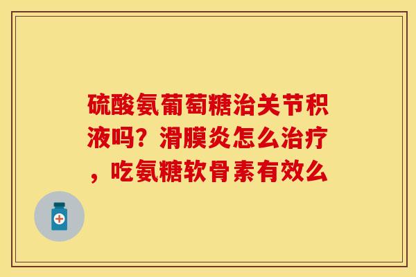 硫酸氨葡萄糖关节积液吗？怎么，吃氨糖软骨素有效么