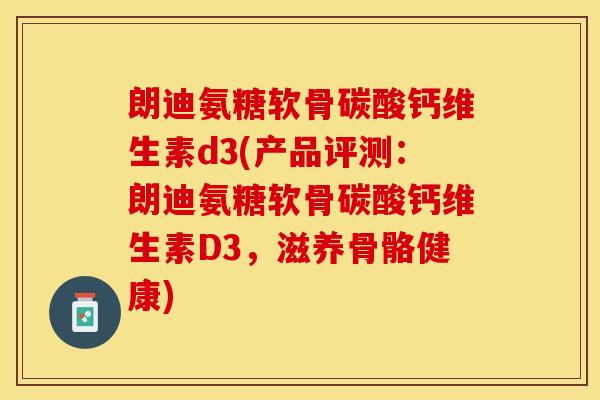 朗迪氨糖软骨碳酸钙维生素d3(产品评测：朗迪氨糖软骨碳酸钙维生素D3，滋养骨骼健康)