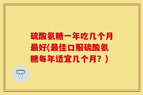 硫酸氨糖一年吃几个月最好(最佳口服硫酸氨糖每年适宜几个月？)