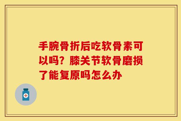 手腕骨折后吃软骨素可以吗？膝关节软骨磨损了能复原吗怎么办