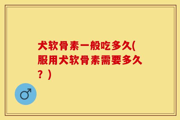 犬软骨素一般吃多久(服用犬软骨素需要多久？)