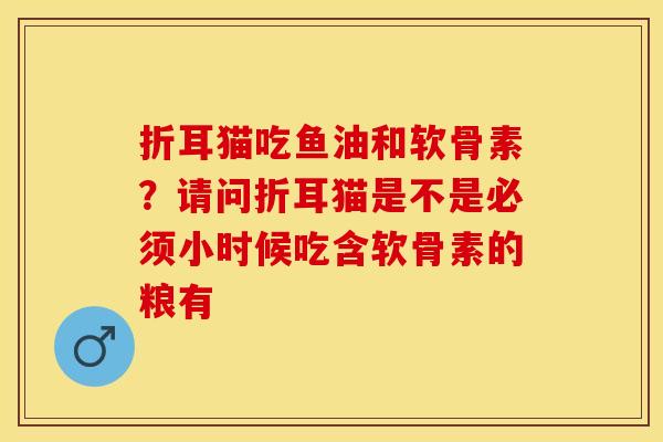 折耳猫吃鱼油和软骨素？请问折耳猫是不是必须小时候吃含软骨素的粮有