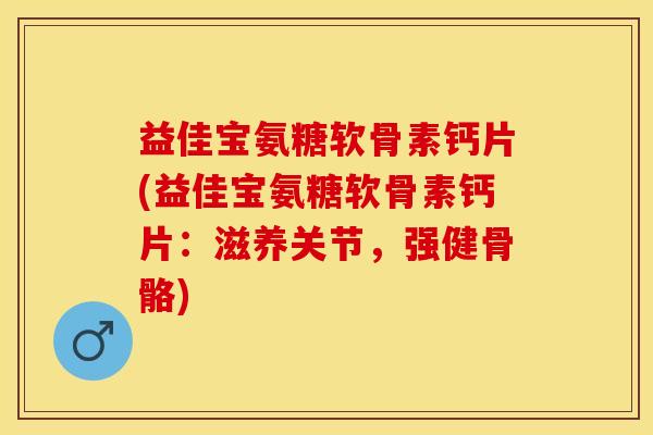 益佳宝氨糖软骨素钙片(益佳宝氨糖软骨素钙片：滋养关节，强健骨骼)