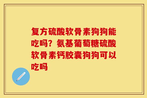 复方硫酸软骨素狗狗能吃吗？氨基葡萄糖硫酸软骨素钙胶囊狗狗可以吃吗