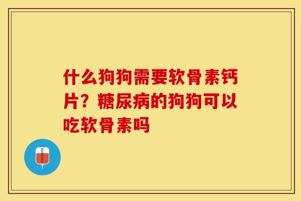 什么狗狗需要软骨素钙片？糖尿病的狗狗可以吃软骨素吗