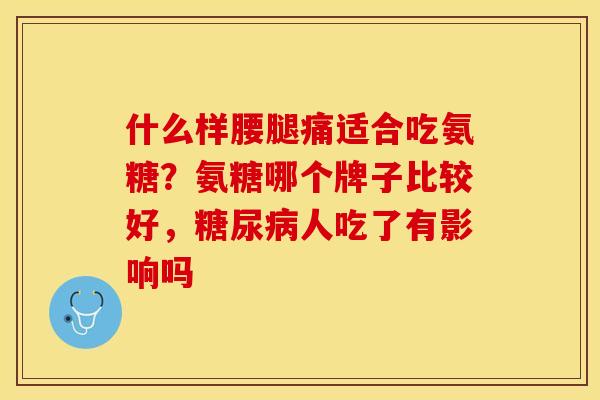 什么样腰腿痛适合吃氨糖？氨糖哪个牌子比较好，糖尿病人吃了有影响吗