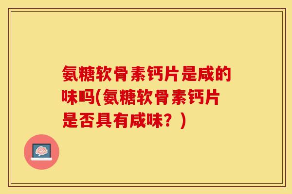 氨糖软骨素钙片是咸的味吗(氨糖软骨素钙片是否具有咸味？)