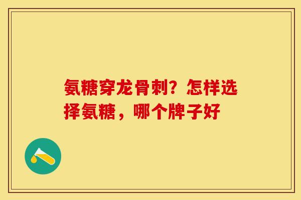 氨糖穿龙骨刺？怎样选择氨糖，哪个牌子好