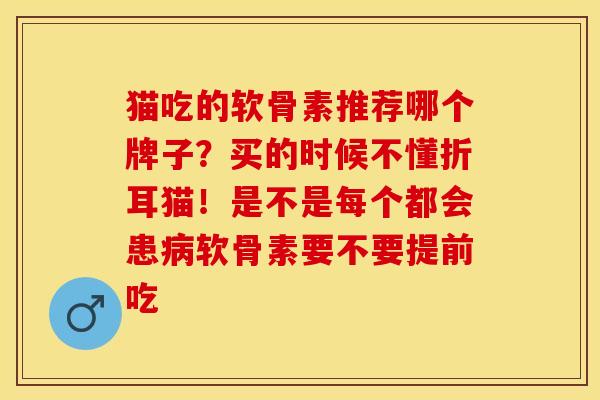 猫吃的软骨素推荐哪个牌子？买的时候不懂折耳猫！是不是每个都会患病软骨素要不要提前吃
