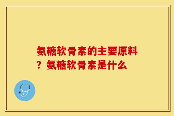 氨糖软骨素的主要原料？氨糖软骨素是什么